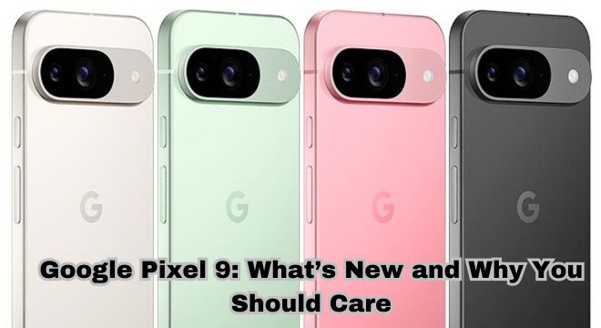 Google Pixel 9: What’s New and Why You Should Care