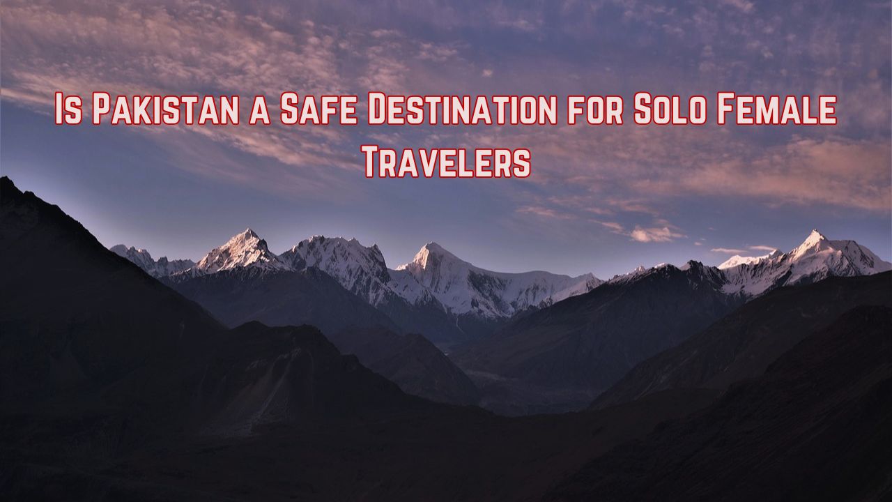 Is Pakistan a Safe Destination for Solo Female Travelers?